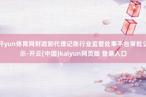 开yun体育网财政部代理记账行业监管处事平台审批公示-开云(中国)kaiyun网页版 登录入口
