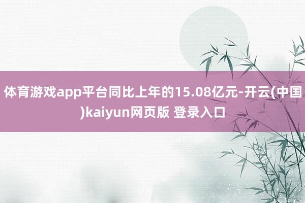 体育游戏app平台同比上年的15.08亿元-开云(中国)kaiyun网页版 登录入口