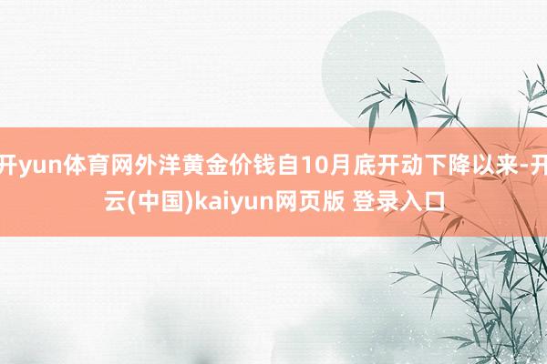 开yun体育网外洋黄金价钱自10月底开动下降以来-开云(中国)kaiyun网页版 登录入口