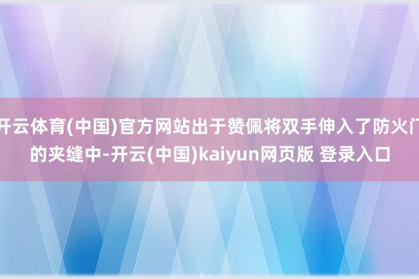 开云体育(中国)官方网站出于赞佩将双手伸入了防火门的夹缝中-开云(中国)kaiyun网页版 登录入口