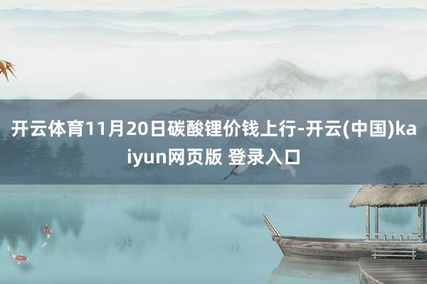 开云体育11月20日碳酸锂价钱上行-开云(中国)kaiyun网页版 登录入口