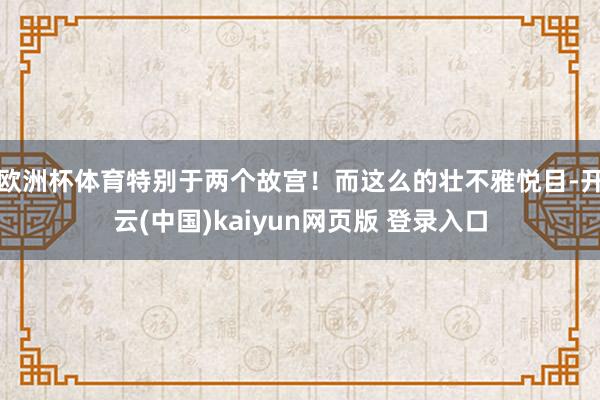 欧洲杯体育特别于两个故宫！而这么的壮不雅悦目-开云(中国)kaiyun网页版 登录入口
