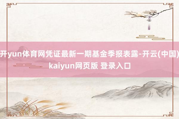 开yun体育网凭证最新一期基金季报表露-开云(中国)kaiyun网页版 登录入口