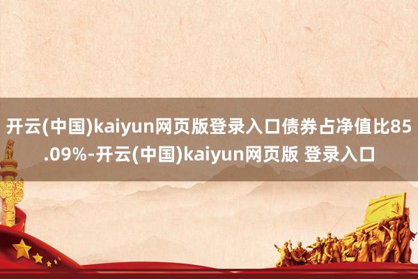 开云(中国)kaiyun网页版登录入口债券占净值比85.09%-开云(中国)kaiyun网页版 登录入口