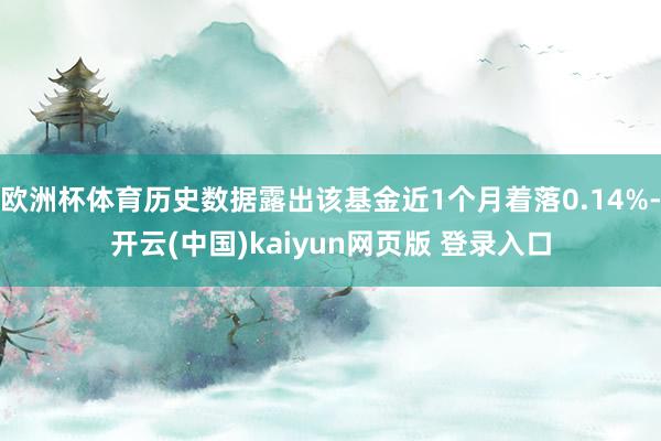 欧洲杯体育历史数据露出该基金近1个月着落0.14%-开云(中国)kaiyun网页版 登录入口