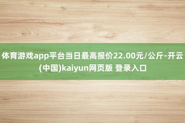 体育游戏app平台当日最高报价22.00元/公斤-开云(中国)kaiyun网页版 登录入口
