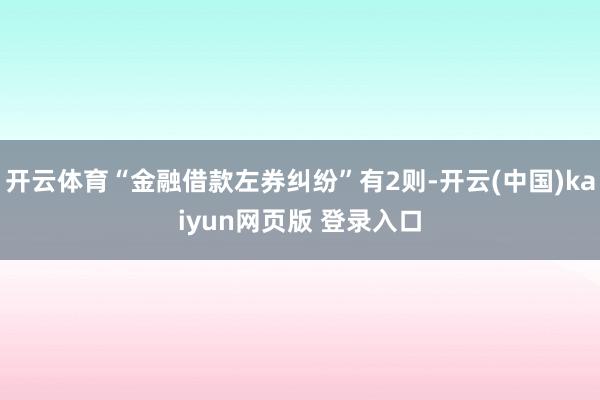 开云体育“金融借款左券纠纷”有2则-开云(中国)kaiyun网页版 登录入口