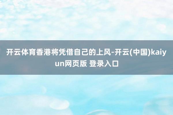 开云体育香港将凭借自己的上风-开云(中国)kaiyun网页版 登录入口