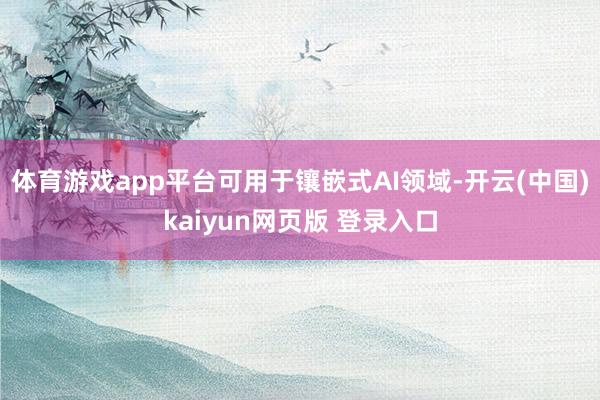 体育游戏app平台可用于镶嵌式AI领域-开云(中国)kaiyun网页版 登录入口
