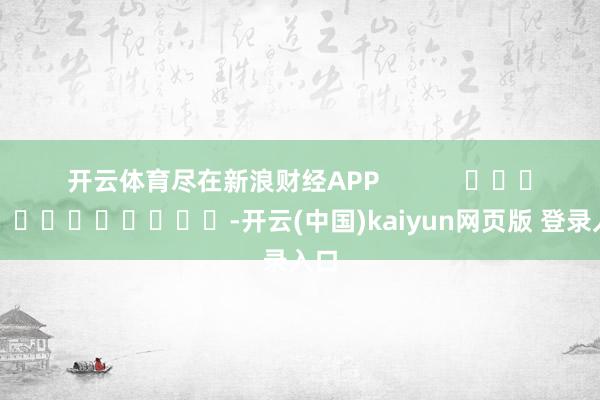 开云体育尽在新浪财经APP -开云(中国)kaiyun网页版 登录入口
