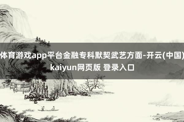 体育游戏app平台金融专科默契武艺方面-开云(中国)kaiyun网页版 登录入口