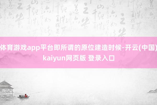 体育游戏app平台即所谓的原位建造时候-开云(中国)kaiyun网页版 登录入口