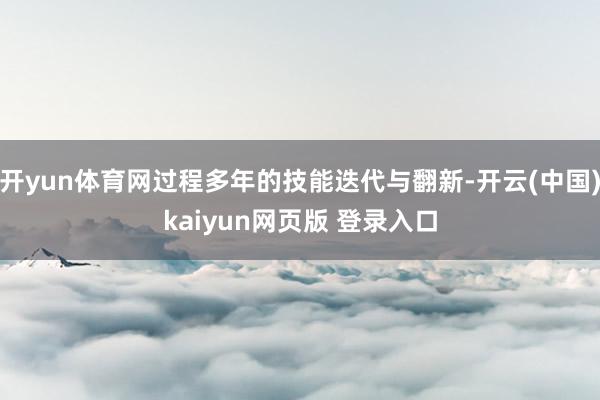 开yun体育网过程多年的技能迭代与翻新-开云(中国)kaiyun网页版 登录入口