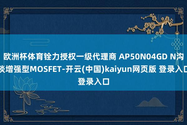 欧洲杯体育铨力授权一级代理商 AP50N04GD N沟谈增强型MOSFET-开云(中国)kaiyun网页版 登录入口