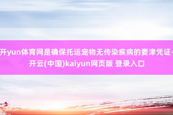 开yun体育网是确保托运宠物无传染疾病的要津凭证-开云(中国)kaiyun网页版 登录入口