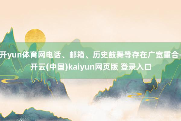 开yun体育网电话、邮箱、历史鼓舞等存在广宽重合-开云(中国)kaiyun网页版 登录入口