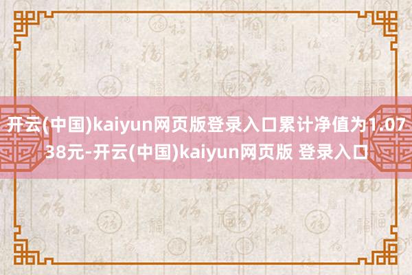开云(中国)kaiyun网页版登录入口累计净值为1.0738元-开云(中国)kaiyun网页版 登录入口
