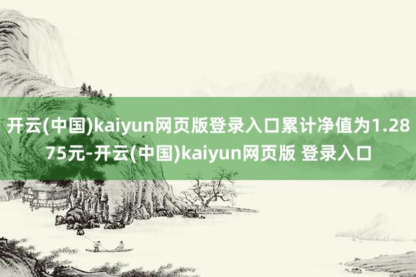 开云(中国)kaiyun网页版登录入口累计净值为1.2875元-开云(中国)kaiyun网页版 登录入口