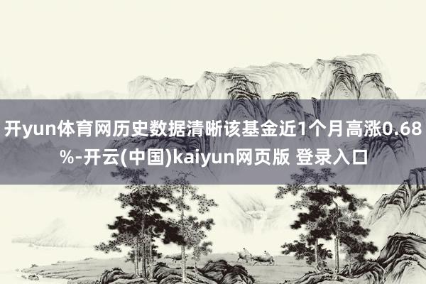开yun体育网历史数据清晰该基金近1个月高涨0.68%-开云(中国)kaiyun网页版 登录入口