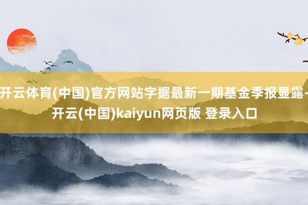 开云体育(中国)官方网站字据最新一期基金季报显露-开云(中国)kaiyun网页版 登录入口