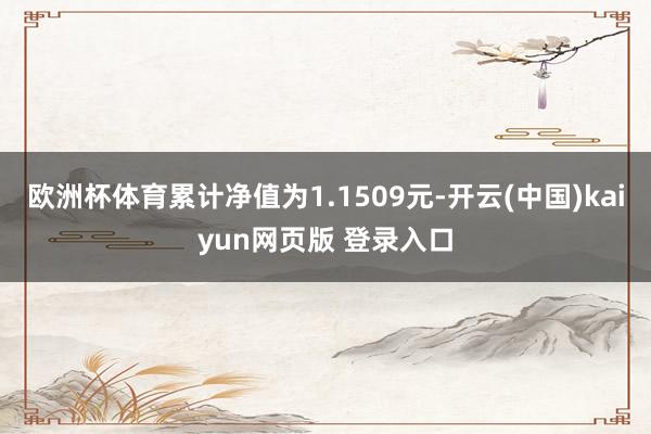 欧洲杯体育累计净值为1.1509元-开云(中国)kaiyun网页版 登录入口