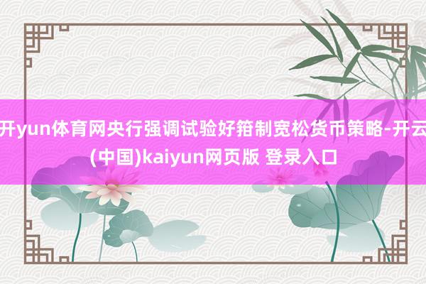 开yun体育网央行强调试验好箝制宽松货币策略-开云(中国)kaiyun网页版 登录入口
