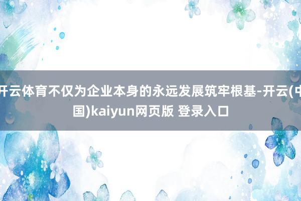 开云体育不仅为企业本身的永远发展筑牢根基-开云(中国)kaiyun网页版 登录入口