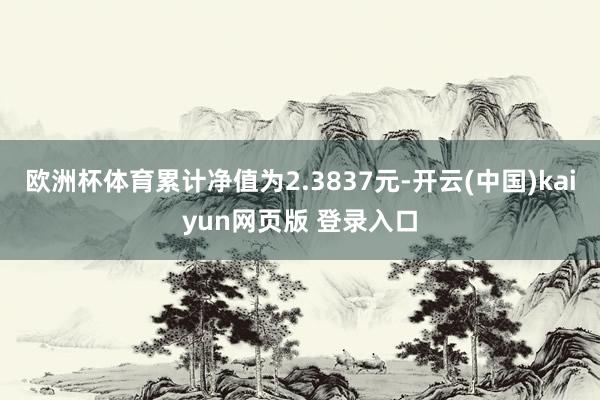 欧洲杯体育累计净值为2.3837元-开云(中国)kaiyun网页版 登录入口