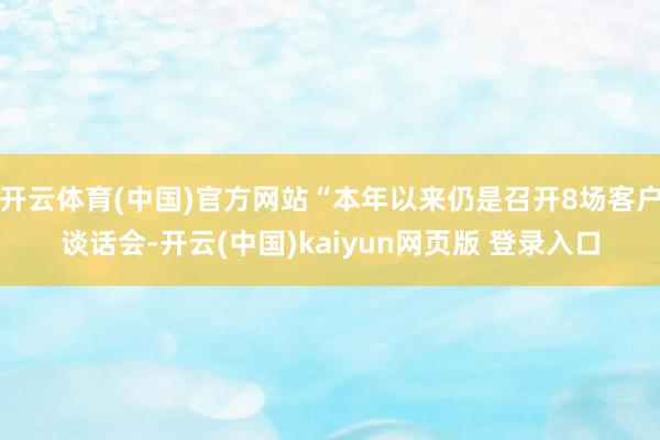 开云体育(中国)官方网站“本年以来仍是召开8场客户谈话会-开云(中国)kaiyun网页版 登录入口