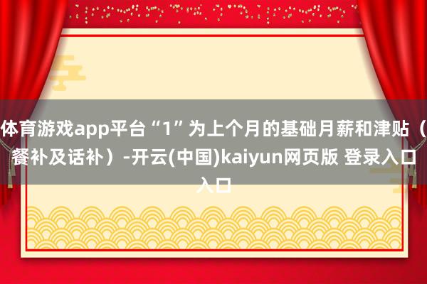 体育游戏app平台“1”为上个月的基础月薪和津贴(餐补及话补)-开云(中国)kaiyun网页版 登录入口