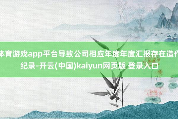体育游戏app平台导致公司相应年度年度汇报存在造作纪录-开云(中国)kaiyun网页版 登录入口