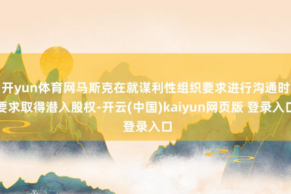 开yun体育网马斯克在就谋利性组织要求进行沟通时要求取得潜入股权-开云(中国)kaiyun网页版 登录入口