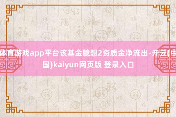 体育游戏app平台该基金臆想2资质金净流出-开云(中国)kaiyun网页版 登录入口