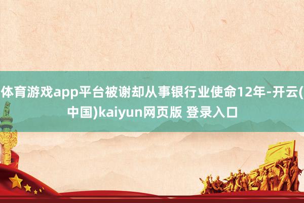体育游戏app平台被谢却从事银行业使命12年-开云(中国)kaiyun网页版 登录入口