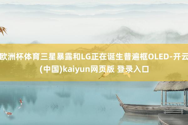 欧洲杯体育三星暴露和LG正在诞生普遍框OLED-开云(中国)kaiyun网页版 登录入口