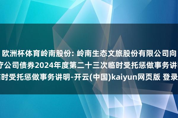 欧洲杯体育岭南股份: 岭南生态文旅股份有限公司向不特定对象刊行可诊疗公司债券2024年度第二十三次临时受托惩做事务讲明-开云(中国)kaiyun网页版 登录入口