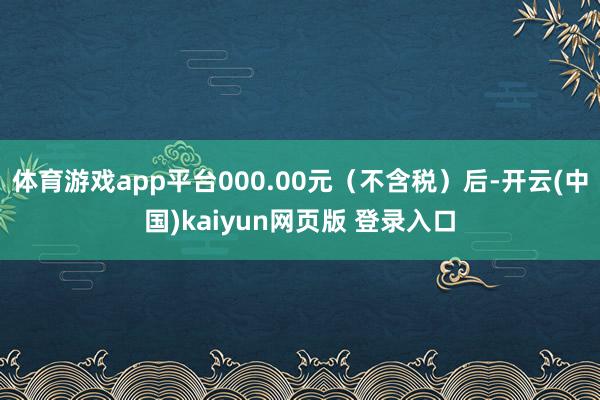 体育游戏app平台000.00元（不含税）后-开云(中国)kaiyun网页版 登录入口