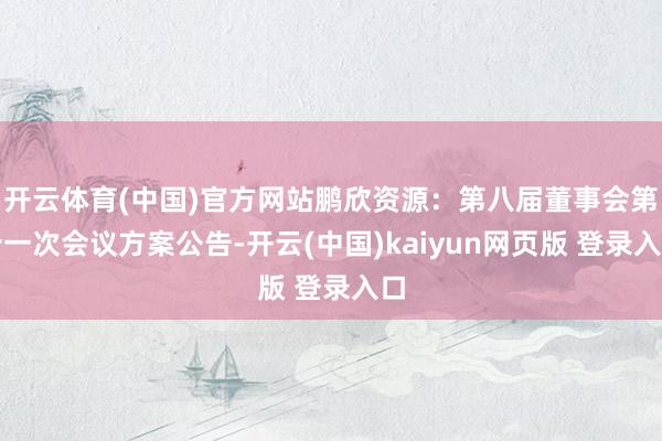 开云体育(中国)官方网站鹏欣资源：第八届董事会第十一次会议方案公告-开云(中国)kaiyun网页版 登录入口