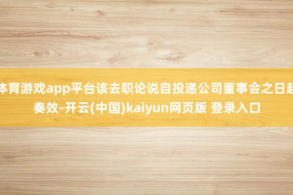 体育游戏app平台该去职论说自投递公司董事会之日起奏效-开云(中国)kaiyun网页版 登录入口