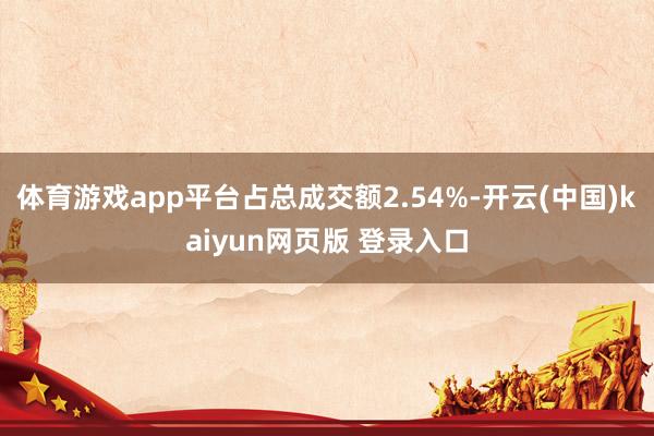 体育游戏app平台占总成交额2.54%-开云(中国)kaiyun网页版 登录入口