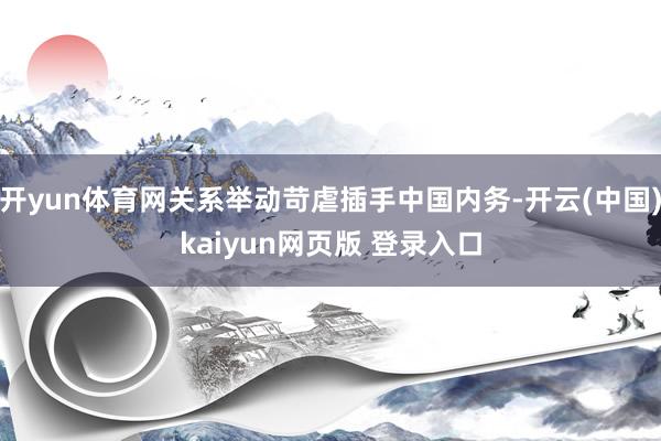 开yun体育网关系举动苛虐插手中国内务-开云(中国)kaiyun网页版 登录入口
