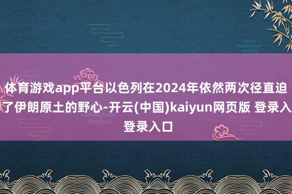 体育游戏app平台以色列在2024年依然两次径直迫切了伊朗原土的野心-开云(中国)kaiyun网页版 登录入口