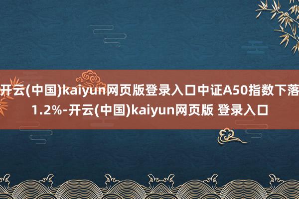 开云(中国)kaiyun网页版登录入口中证A50指数下落1.2%-开云(中国)kaiyun网页版 登录入口