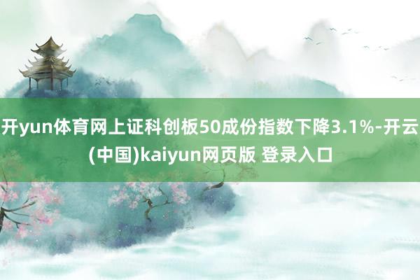 开yun体育网上证科创板50成份指数下降3.1%-开云(中国)kaiyun网页版 登录入口