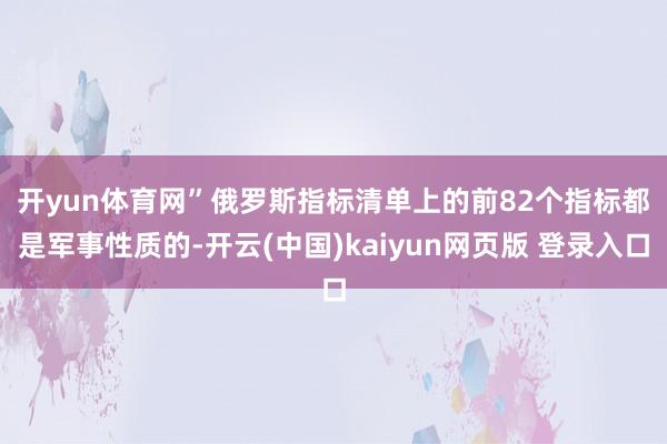 开yun体育网” 俄罗斯指标清单上的前82个指标都是军事性质的-开云(中国)kaiyun网页版 登录入口