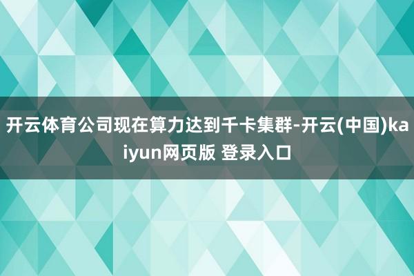 开云体育公司现在算力达到千卡集群-开云(中国)kaiyun网页版 登录入口
