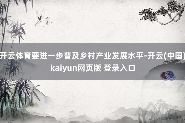 开云体育要进一步普及乡村产业发展水平-开云(中国)kaiyun网页版 登录入口
