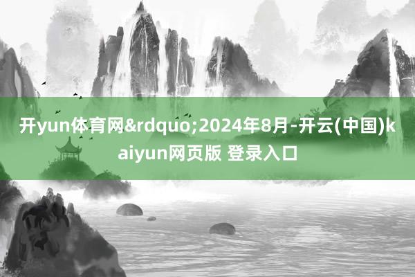 开yun体育网”2024年8月-开云(中国)kaiyun网页版 登录入口