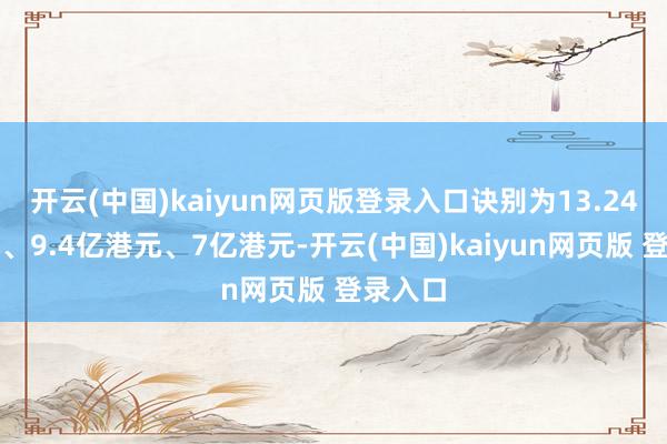 开云(中国)kaiyun网页版登录入口诀别为13.24亿港元、9.4亿港元、7亿港元-开云(中国)kaiyun网页版 登录入口