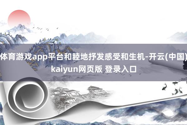 体育游戏app平台和睦地抒发感受和生机-开云(中国)kaiyun网页版 登录入口